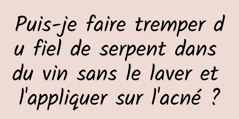 Puis-je faire tremper du fiel de serpent dans du vin sans le laver et l'appliquer sur l'acné ?