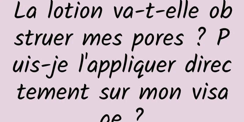 La lotion va-t-elle obstruer mes pores ? Puis-je l'appliquer directement sur mon visage ?