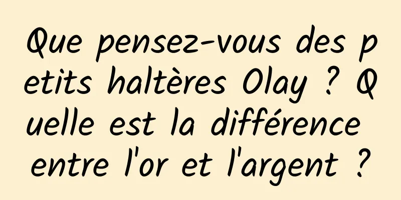 Que pensez-vous des petits haltères Olay ? Quelle est la différence entre l'or et l'argent ?