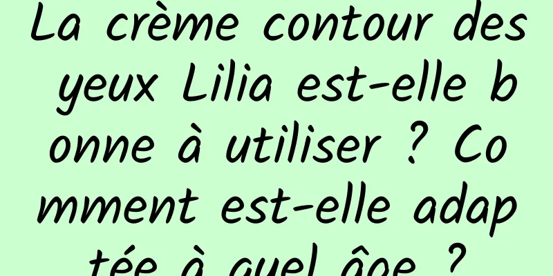 La crème contour des yeux Lilia est-elle bonne à utiliser ? Comment est-elle adaptée à quel âge ?