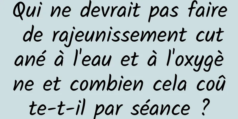 Qui ne devrait pas faire de rajeunissement cutané à l'eau et à l'oxygène et combien cela coûte-t-il par séance ?