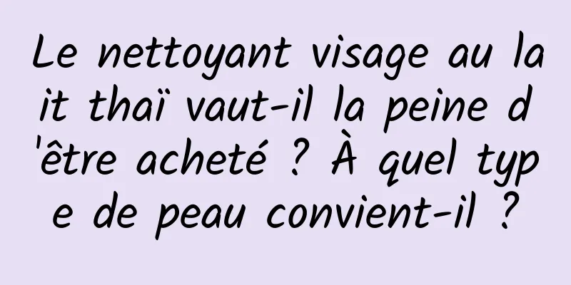 Le nettoyant visage au lait thaï vaut-il la peine d'être acheté ? À quel type de peau convient-il ?