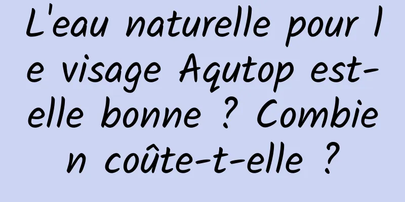 L'eau naturelle pour le visage Aqutop est-elle bonne ? Combien coûte-t-elle ?