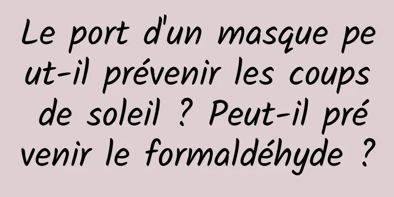 Le port d'un masque peut-il prévenir les coups de soleil ? Peut-il prévenir le formaldéhyde ?