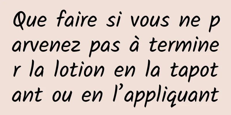 Que faire si vous ne parvenez pas à terminer la lotion en la tapotant ou en l’appliquant