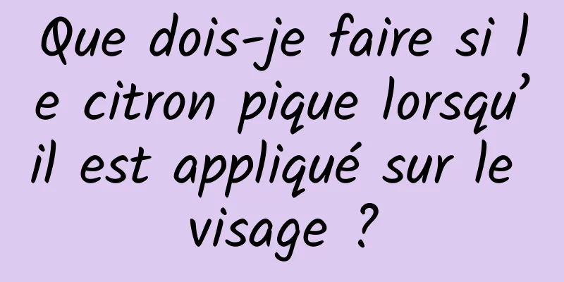 Que dois-je faire si le citron pique lorsqu’il est appliqué sur le visage ?