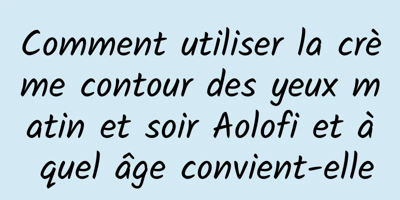 Comment utiliser la crème contour des yeux matin et soir Aolofi et à quel âge convient-elle