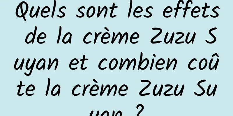 Quels sont les effets de la crème Zuzu Suyan et combien coûte la crème Zuzu Suyan ?