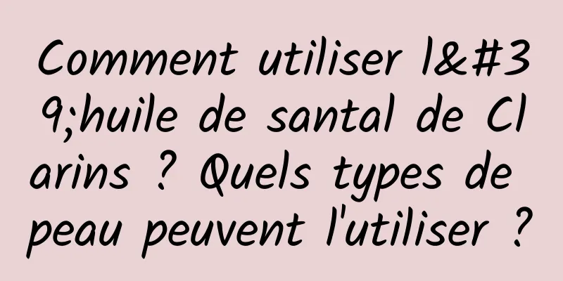 Comment utiliser l'huile de santal de Clarins ? Quels types de peau peuvent l'utiliser ?