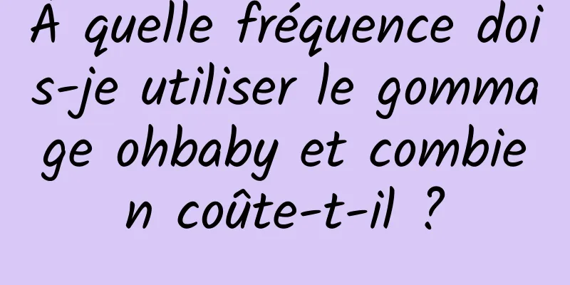 À quelle fréquence dois-je utiliser le gommage ohbaby et combien coûte-t-il ?