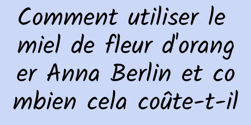 Comment utiliser le miel de fleur d'oranger Anna Berlin et combien cela coûte-t-il