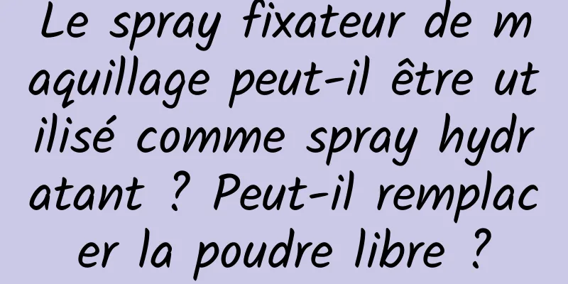 Le spray fixateur de maquillage peut-il être utilisé comme spray hydratant ? Peut-il remplacer la poudre libre ?