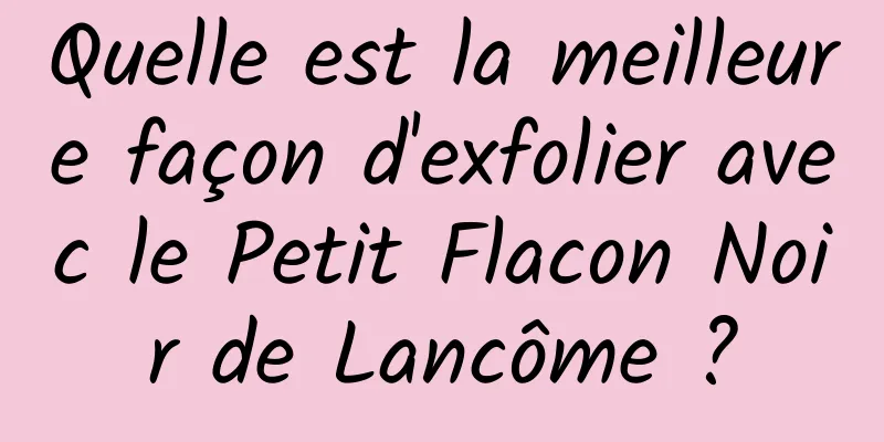 Quelle est la meilleure façon d'exfolier avec le Petit Flacon Noir de Lancôme ?