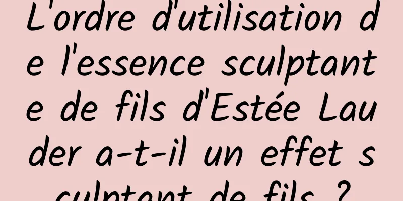 L'ordre d'utilisation de l'essence sculptante de fils d'Estée Lauder a-t-il un effet sculptant de fils ?