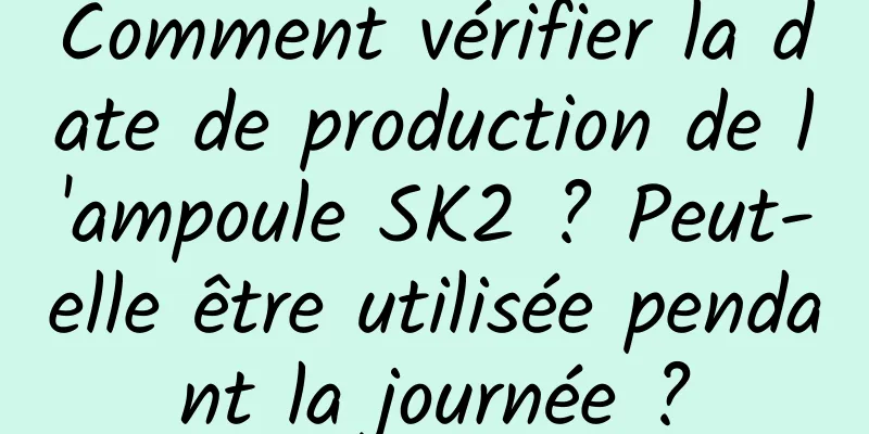 Comment vérifier la date de production de l'ampoule SK2 ? Peut-elle être utilisée pendant la journée ?