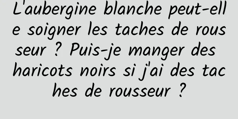 L'aubergine blanche peut-elle soigner les taches de rousseur ? Puis-je manger des haricots noirs si j'ai des taches de rousseur ?