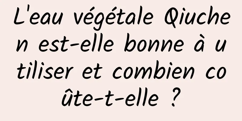L'eau végétale Qiuchen est-elle bonne à utiliser et combien coûte-t-elle ?