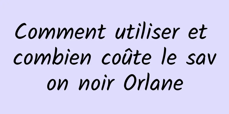 Comment utiliser et combien coûte le savon noir Orlane
