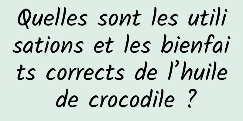Quelles sont les utilisations et les bienfaits corrects de l’huile de crocodile ?