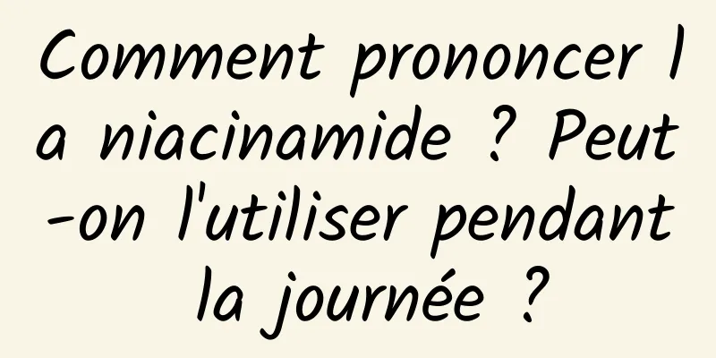 Comment prononcer la niacinamide ? Peut-on l'utiliser pendant la journée ?