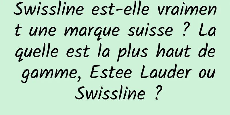 Swissline est-elle vraiment une marque suisse ? Laquelle est la plus haut de gamme, Estee Lauder ou Swissline ?