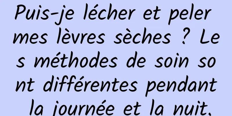 Puis-je lécher et peler mes lèvres sèches ? Les méthodes de soin sont différentes pendant la journée et la nuit.