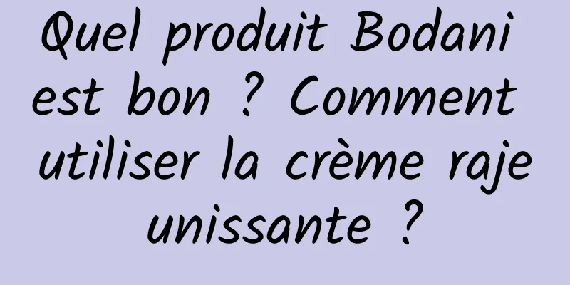 Quel produit Bodani est bon ? Comment utiliser la crème rajeunissante ?