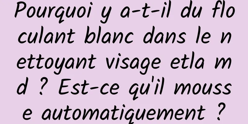 Pourquoi y a-t-il du floculant blanc dans le nettoyant visage etla md ? Est-ce qu'il mousse automatiquement ?