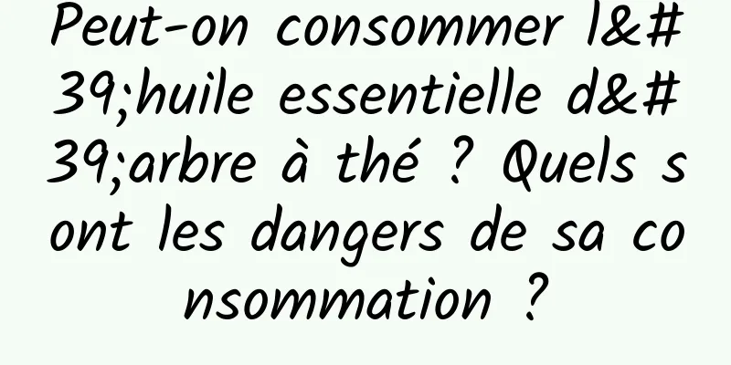 Peut-on consommer l'huile essentielle d'arbre à thé ? Quels sont les dangers de sa consommation ?