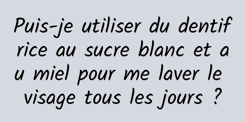 Puis-je utiliser du dentifrice au sucre blanc et au miel pour me laver le visage tous les jours ?