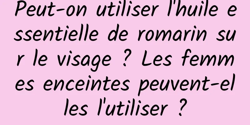 Peut-on utiliser l'huile essentielle de romarin sur le visage ? Les femmes enceintes peuvent-elles l'utiliser ?