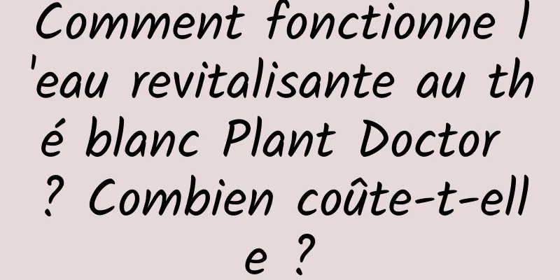 Comment fonctionne l'eau revitalisante au thé blanc Plant Doctor ? Combien coûte-t-elle ?