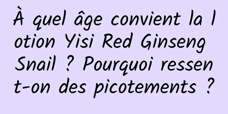 À quel âge convient la lotion Yisi Red Ginseng Snail ? Pourquoi ressent-on des picotements ?