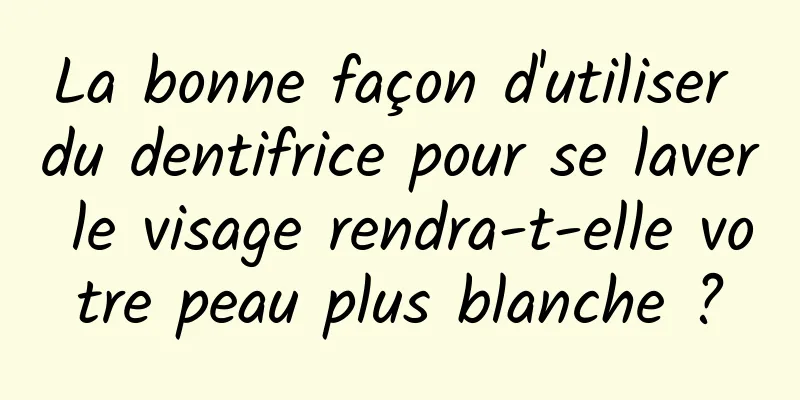 La bonne façon d'utiliser du dentifrice pour se laver le visage rendra-t-elle votre peau plus blanche ?
