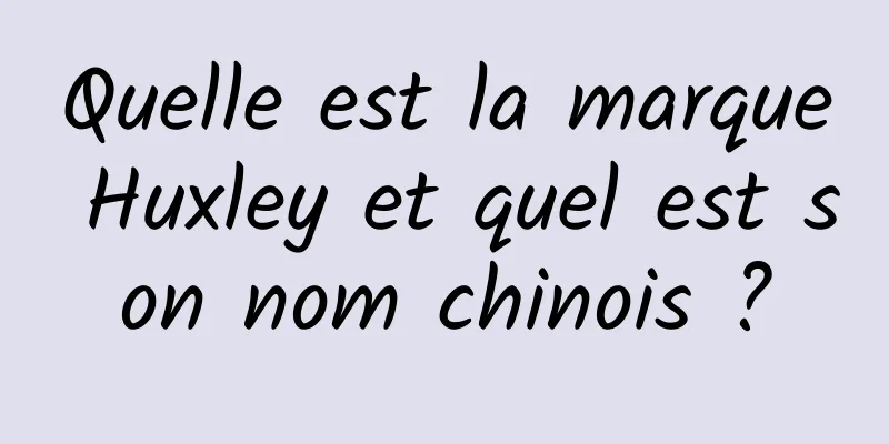 Quelle est la marque Huxley et quel est son nom chinois ?