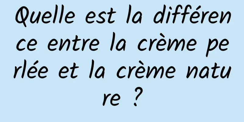 Quelle est la différence entre la crème perlée et la crème nature ?