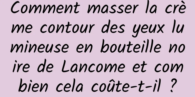 Comment masser la crème contour des yeux lumineuse en bouteille noire de Lancome et combien cela coûte-t-il ?