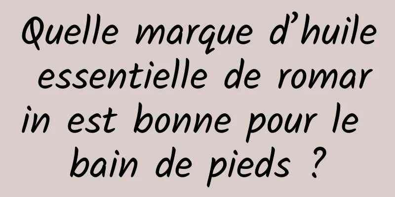 Quelle marque d’huile essentielle de romarin est bonne pour le bain de pieds ?