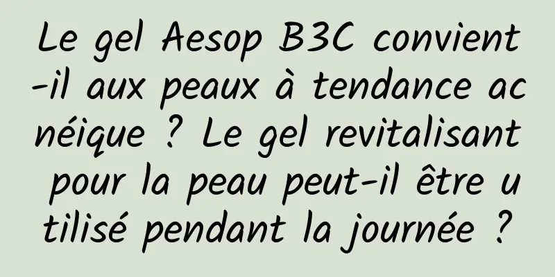 Le gel Aesop B3C convient-il aux peaux à tendance acnéique ? Le gel revitalisant pour la peau peut-il être utilisé pendant la journée ?
