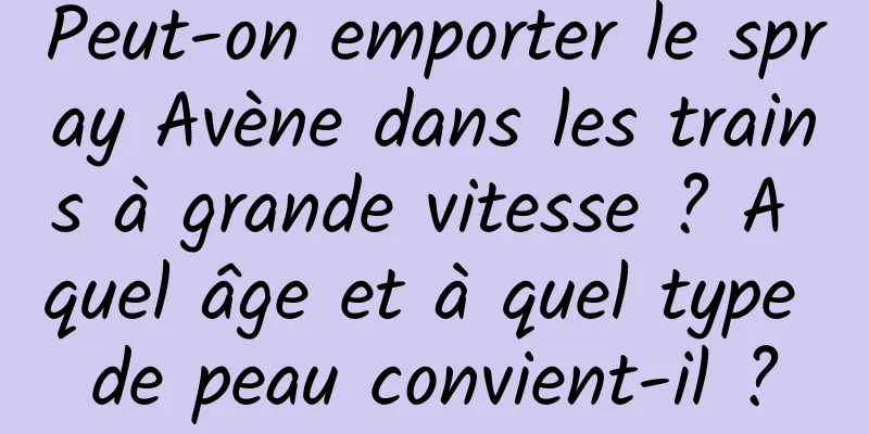 Peut-on emporter le spray Avène dans les trains à grande vitesse ? A quel âge et à quel type de peau convient-il ?