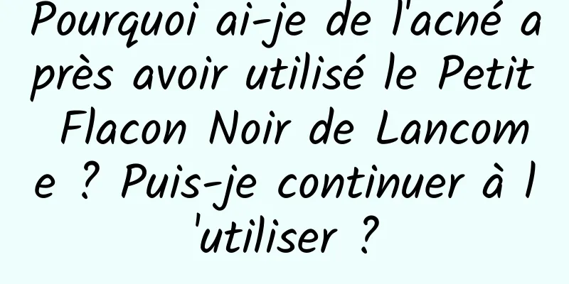 Pourquoi ai-je de l'acné après avoir utilisé le Petit Flacon Noir de Lancome ? Puis-je continuer à l'utiliser ?
