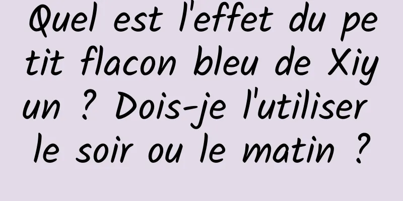 Quel est l'effet du petit flacon bleu de Xiyun ? Dois-je l'utiliser le soir ou le matin ?