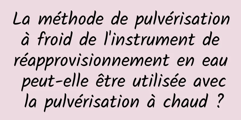 La méthode de pulvérisation à froid de l'instrument de réapprovisionnement en eau peut-elle être utilisée avec la pulvérisation à chaud ?