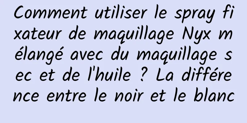 Comment utiliser le spray fixateur de maquillage Nyx mélangé avec du maquillage sec et de l'huile ? La différence entre le noir et le blanc