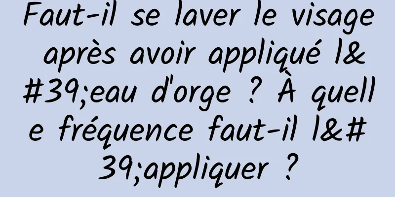 Faut-il se laver le visage après avoir appliqué l'eau d'orge ? À quelle fréquence faut-il l'appliquer ?