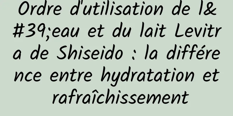 Ordre d'utilisation de l'eau et du lait Levitra de Shiseido : la différence entre hydratation et rafraîchissement
