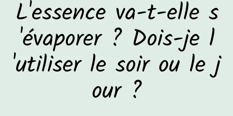 L'essence va-t-elle s'évaporer ? Dois-je l'utiliser le soir ou le jour ?