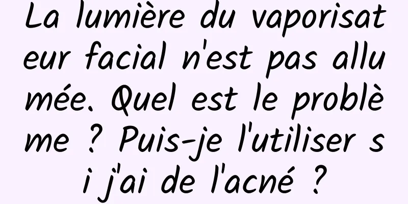 La lumière du vaporisateur facial n'est pas allumée. Quel est le problème ? Puis-je l'utiliser si j'ai de l'acné ?