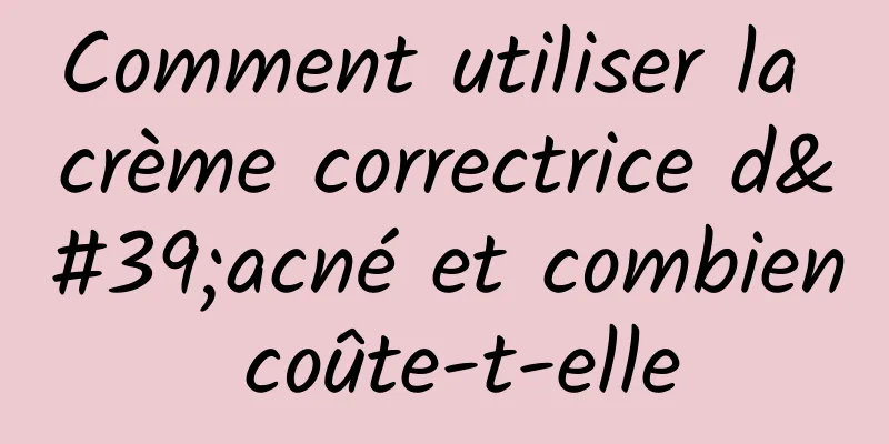 Comment utiliser la crème correctrice d'acné et combien coûte-t-elle
