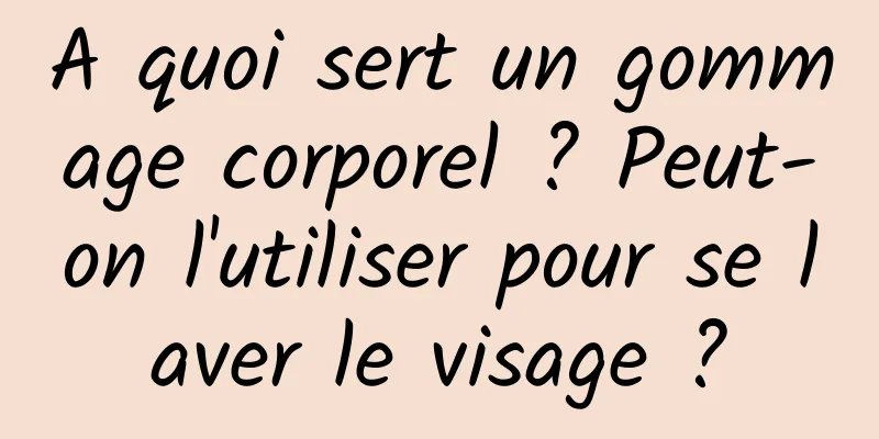 A quoi sert un gommage corporel ? Peut-on l'utiliser pour se laver le visage ?